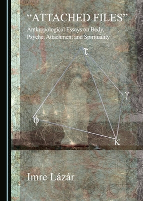 Attached Files: Anthropological Essays on Body, Psyche, Attachment and Spirituality by Lázár, Imre