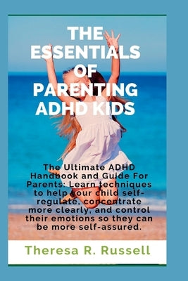 The Essentials of Parenting ADHD Kids: The Ultimate ADHD Handbook and Guide For Parents by Russell, Theresa Rose