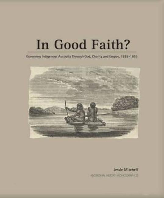 In Good Faith?: Governing Indigenous Australia through God, Charity and Empire, 1825-1855 by Mitchell, Jessie