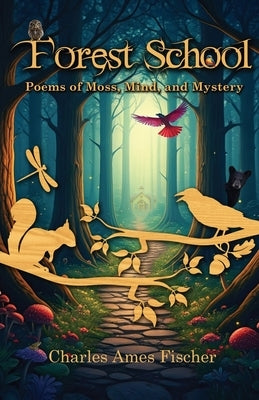 Forest School: Poems of Moss, Mind, and Mystery by Fischer, Charles Ames