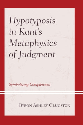 Hypotyposis in Kant's Metaphysics of Judgment: Symbolizing Completeness by Clugston, Byron Ashley