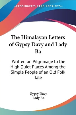 The Himalayan Letters of Gypsy Davy and Lady Ba: Written on Pilgrimage to the High Quiet Places Among the Simple People of an Old Folk Tale by Davy, Gypsy