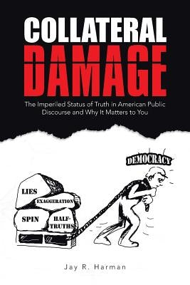 Collateral Damage: The Imperiled Status of Truth in American Public Discourse and Why It Matters to You by Harman, Jay R.
