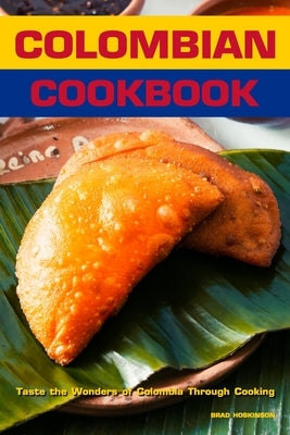 Colombian Cookbook: Taste the Wonders of Colombia Through Cooking by Hoskinson, Brad
