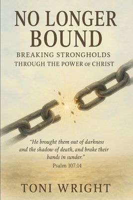 No Longer Bound: Breaking Strongholds Through The Power of Christ by Wright, Toni