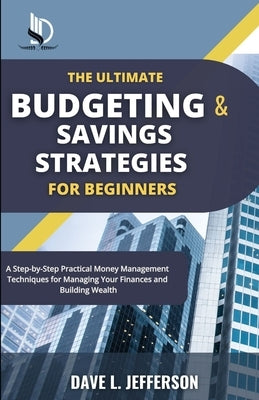 The Ultimate Budgeting and Savings Strategies for Beginners: A Step-by-Step Practical Money Management Techniques for Managing Your Finances and Build by L. Jefferson, Dave