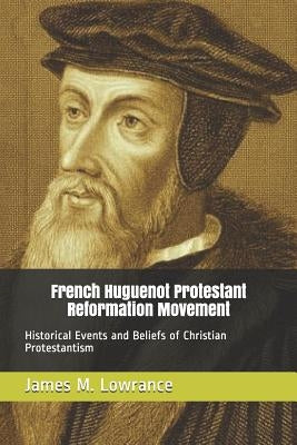 French Huguenot Protestant Reformation Movement: Historical Events and Beliefs of Christian Protestantism by Lowrance, James M.