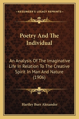 Poetry and the Individual: An Analysis of the Imaginative Life in Relation to the Creative Spirit in Man and Nature (1906) by Alexander, Hartley Burr