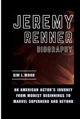 Jeremy Renner: An American Actor's Journey From Modest Beginnings to Marvel Superhero and Beyond by L. Wood, Kim