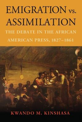 Emigration vs. Assimilation: The Debate in the African American Press, 1827-1861 by Kinshasa, Kwando M.