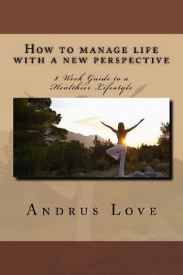 How to manage life with a new perspective: 8 Week Guide to a Healthier Lifestyle by Love, Andrus
