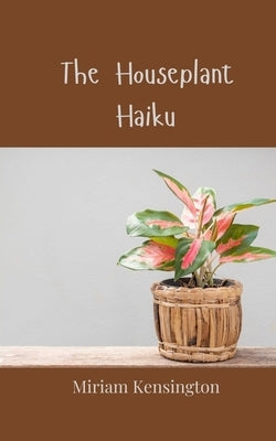 The Houseplant Haiku by Kensington, Miriam