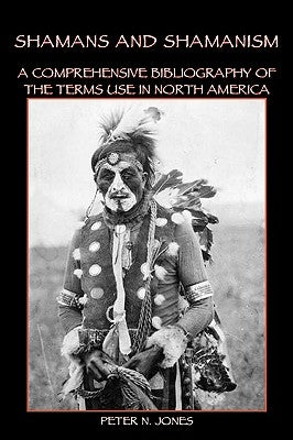 Shamans and Shamanism: A Comprehensive Bibliography of the Terms Use in North America by Jones, Peter N.