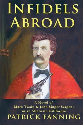 Infidels Abroad: A Novel of Mark Twain & John Singer Sargent in an Alternate California by Fanning, Patrick