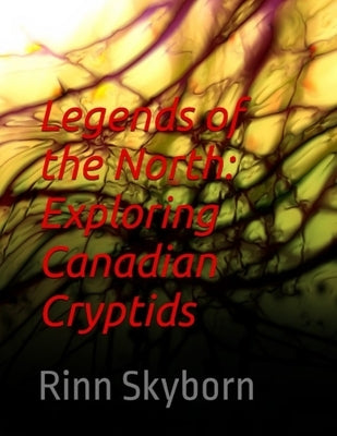 Legends of the North: Exploring Canadian Cryptids: Legends of the North by Skyborn, Rinn
