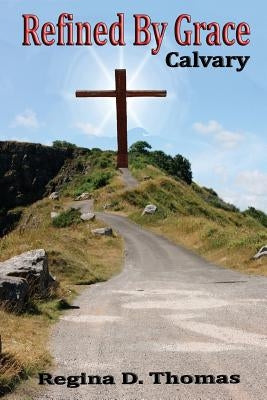 Refined By Grace: Calvary by Thomas, Regina D.