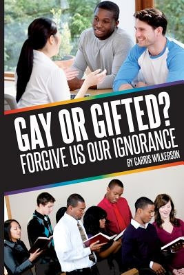 Gay, or Gifted?: Forgive Us Our Ignorance by Wilkerson, Garris