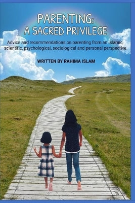 Parenting: A sacred privilege: Advice and recommendations on parenting from an Islamic, scientific, psychological, sociological a by Islam, Rahima