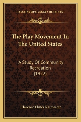 The Play Movement In The United States: A Study Of Community Recreation (1922) by Rainwater, Clarence Elmer