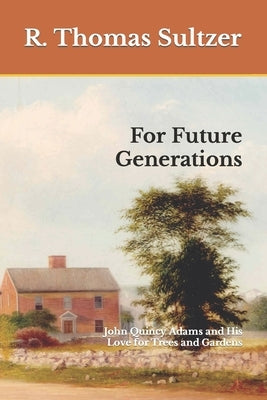 For Future Generations: John Quincy Adams and His Love for Trees and Gardens by Sultzer, R. Thomas