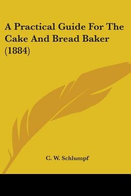 A Practical Guide For The Cake And Bread Baker (1884) by Schlumpf, C. W.