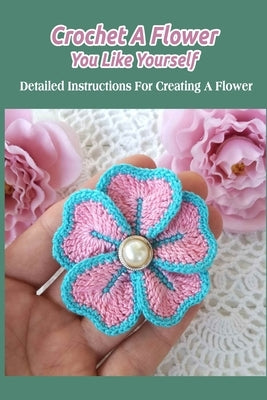 Crochet A Flower You Like Yourself: Detailed Instructions For Creating A Flower by Delilah, Bobinger