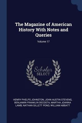 The Magazine of American History With Notes and Queries; Volume 17 by Johnston, Henry Phelps