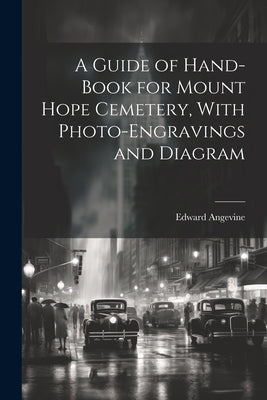 A Guide of Hand-book for Mount Hope Cemetery, With Photo-engravings and Diagram by Edward, Angevine