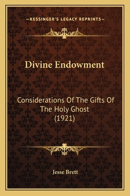 Divine Endowment: Considerations Of The Gifts Of The Holy Ghost (1921) by Brett, Jesse