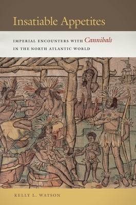 Insatiable Appetites: Imperial Encounters with Cannibals in the North Atlantic World by Watson, Kelly L.