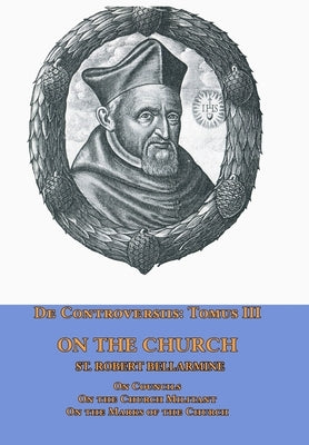 De Controversiis Tomus III On the Church, containing On Councils, On the Church Militant, and on the Marks of the Church by Bellarmine, St Robert
