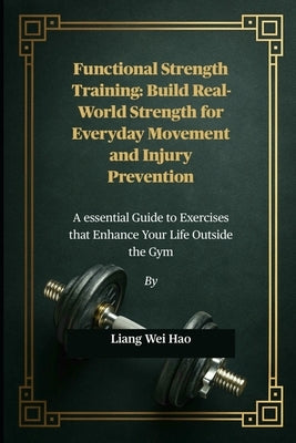 Functional Strength Training: Build Real-World Strength for Everyday Movement and Injury Prevention: A essential Guide to Exercises that Enhance Your by Hao, Liang Wei