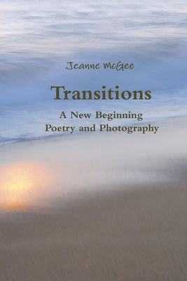 Transitions - A New Beginning - Poetry and Photography by McGee, Jeanne