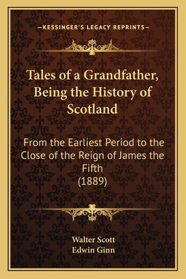 Tales of a Grandfather, Being the History of Scotland: From the Earliest Period to the Close of the Reign of James the Fifth (1889) by Scott, Walter