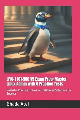 LPIC-1 101-500 V5 Exam Prep: Master Linux Admin with 6 Practice Tests: Realistic Practice Exams with Detailed Solutions for Success by Atef, Ghada