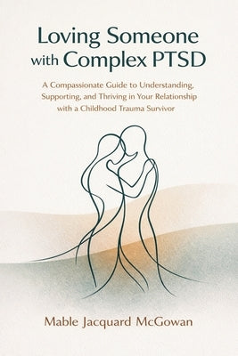 Loving Someone with Complex PTSD: A Compassionate Guide to Understanding, Supporting, and Thriving in Your Relationship with a Childhood Trauma Surviv by McGowan, Mable Jacquard