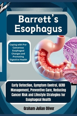 Barrett's Esophagus: Coping with Pre-Cancerous Esophageal Changes and Promoting Digestive Health: Early Detection, Symptom Control, GERD Ma by Julian Oliver, Graham