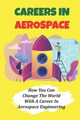 Careers In Aerospace: How You Can Change The World With A Career In Aerospace Engineering: Jobs Related To The Aerospace Field by Askam, Marcie