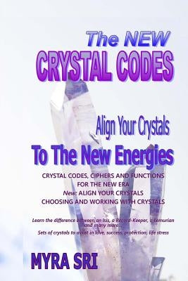 The New Crystal Codes: Align Your Crystals to The New Energies by Sri, Myra