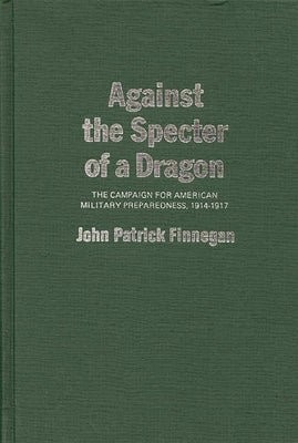 Against the Specter of a Dragon: The Campaign for American Military Preparedness, 1914-1917 by Finnegan, Jack P.