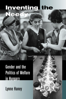 Inventing the Needy: Gender and the Politics of Welfare in Hungary by Haney, Lynne
