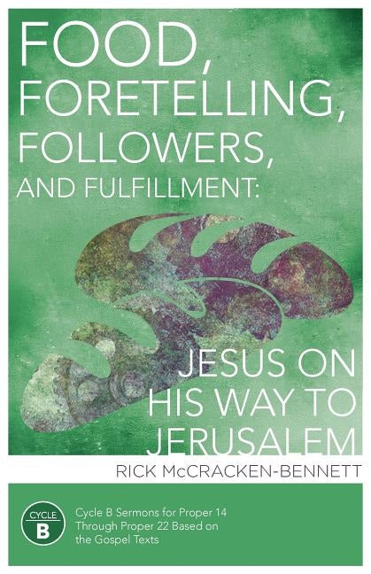 Food, Foretelling, Followers, and Fulfillment: Jesus on His Way to Jerusalem: Cycle B Sermons for Proper 14 Through Proper 22 Based on the Gospel Text by McCracken-Bennett, Rick
