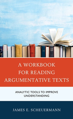 A Workbook for Reading Argumentative Texts: Analytic Tools to Improve Understanding by Scheuermann, James E.