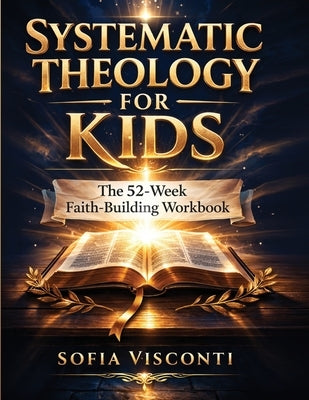 Systematic Theology for Kids: The 52-Week Faith-Building Workbook by Visconti, Sofia