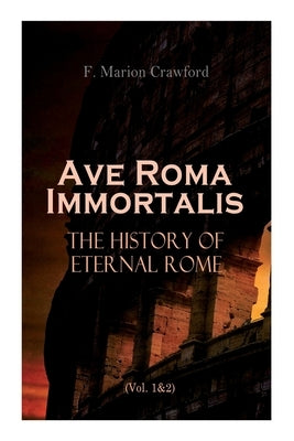 Ave Roma Immortalis: The History of Eternal Rome (Vol. 1&2): Wandering Into The Past: Historical Events, Biographies and Archeology by Crawford, F. Marion