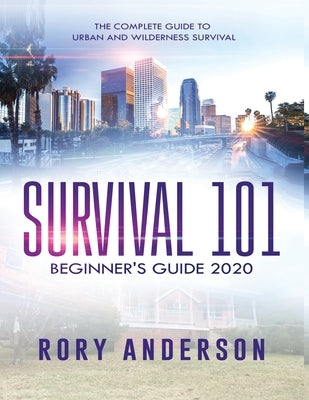 Survival 101 Beginner's Guide 2020: The Complete Guide To Urban And Wilderness Survival by Anderson, Rory