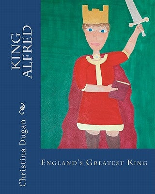 King Alfred: England's Greatest King by Dugan, Christina