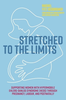 Stretched to the Limits: Supporting Women with Hypermobile Ehlers-Danlos Syndrome (Heds) Through Pregnancy, Labour, and Postnatally by Fitz-Desorgher, Rachel