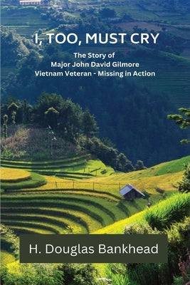 I, Too, Must Cry: The Story of Major John David Gilmore Vietnam Veteran - Missing in Action by Bankhead, H. Douglas