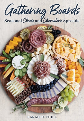 Gathering Boards: Seasonal Cheese and Charcuterie Spreads for Easy and Memorable Entertaining by Tuthill, Sarah